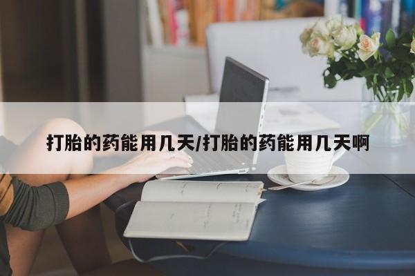 吃什么东西容易导致流产打胎的药能用几天/打胎的药能用几天啊