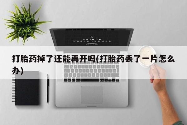 吃什么东西容易导致流产打胎药掉了还能再开吗(打胎药丢了一片怎么办)