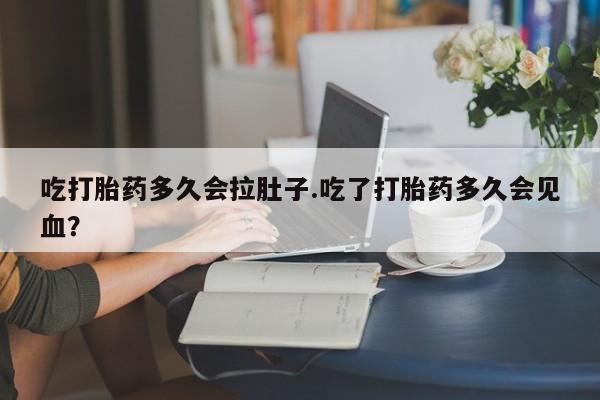 吃什么东西容易导致流产吃打胎药多久会拉肚子.吃了打胎药多久会见血？