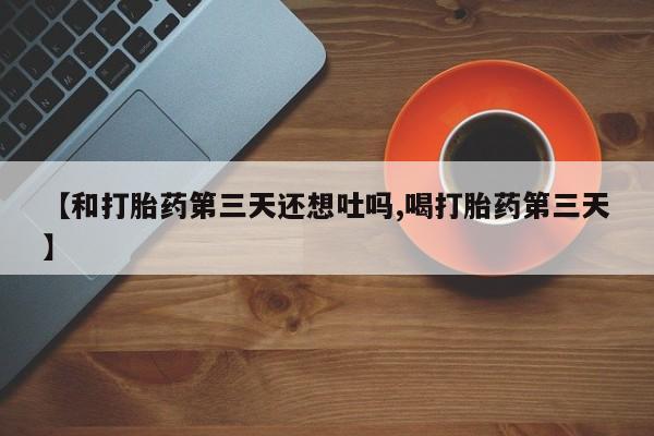 吃什么东西容易导致流产【和打胎药第三天还想吐吗,喝打胎药第三天】