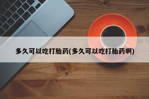 吃什么东西容易导致流产多久可以吃打胎药(多久可以吃打胎药啊)