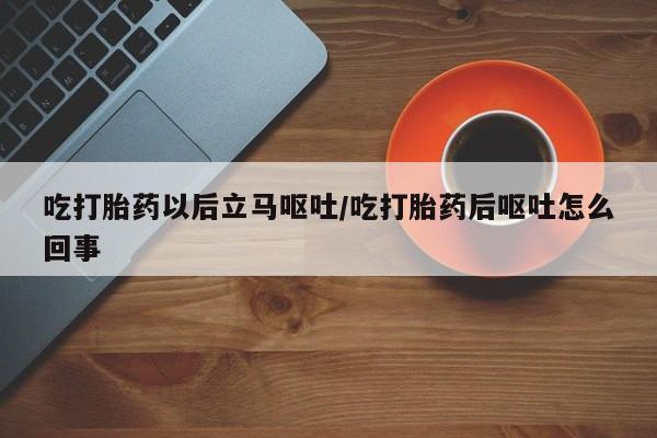 吃什么东西容易导致流产吃打胎药以后立马呕吐/吃打胎药后呕吐怎么回事