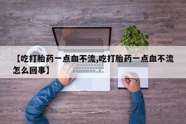吃什么东西容易导致流产【吃打胎药一点血不流,吃打胎药一点血不流怎么回事】