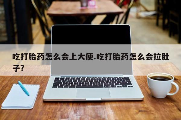 吃什么东西容易导致流产吃打胎药怎么会上大便.吃打胎药怎么会拉肚子？