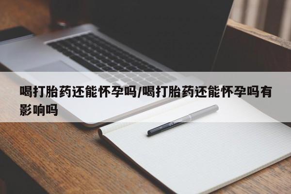 吃什么东西容易导致流产喝打胎药还能怀孕吗/喝打胎药还能怀孕吗有影响吗