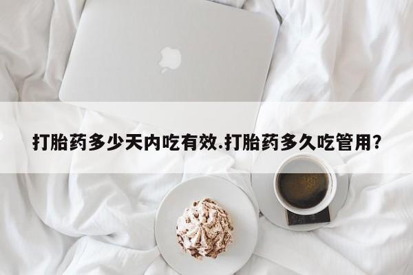 吃什么东西容易导致流产打胎药多少天内吃有效.打胎药多久吃管用？