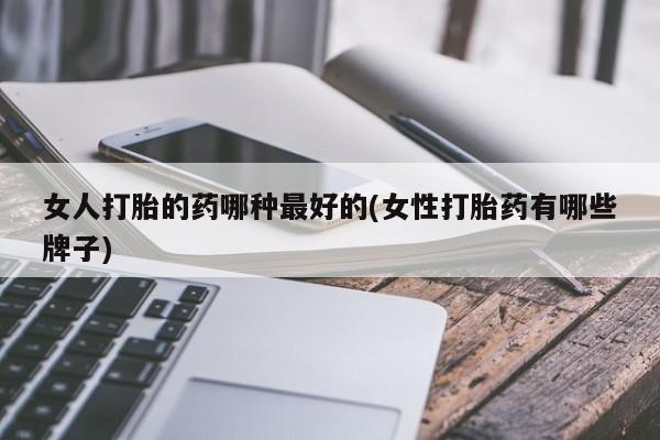 吃什么东西容易导致流产女人打胎的药哪种最好的(女性打胎药有哪些牌子)