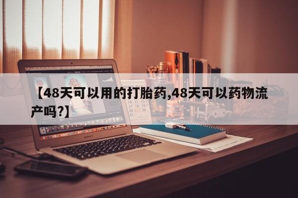 吃什么东西容易导致流产【48天可以用的打胎药,48天可以药物流产吗?】