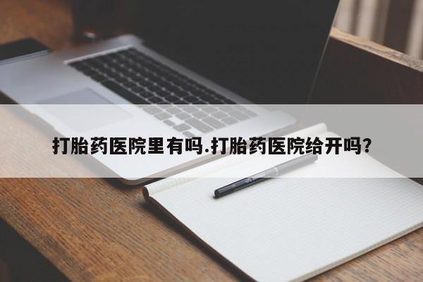 吃什么东西容易导致流产打胎药医院里有吗.打胎药医院给开吗？