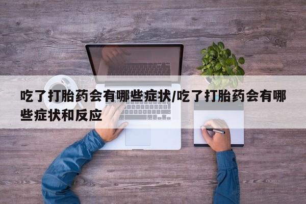 吃什么东西容易导致流产吃了打胎药会有哪些症状/吃了打胎药会有哪些症状和反应