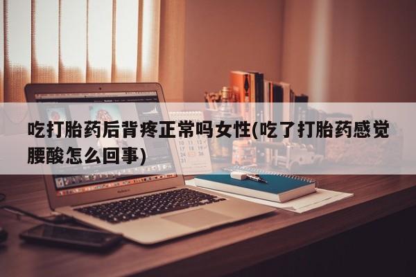 吃什么东西容易导致流产吃打胎药后背疼正常吗女性(吃了打胎药感觉腰酸怎么回事)