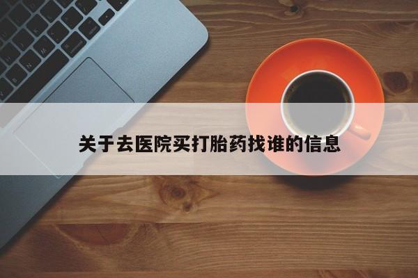 吃什么东西容易导致流产关于去医院买打胎药找谁的信息