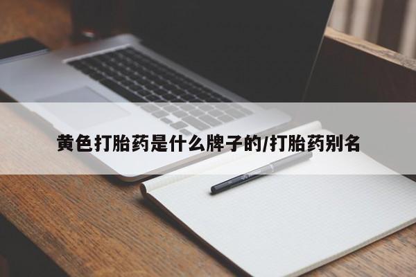 吃什么东西容易导致流产黄色打胎药是什么牌子的/打胎药别名