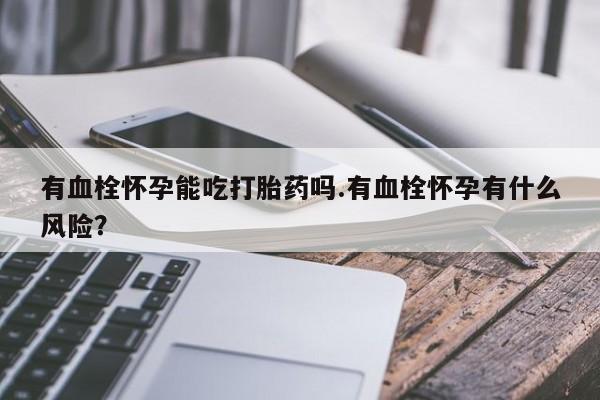 吃什么东西容易导致流产有血栓怀孕能吃打胎药吗.有血栓怀孕有什么风险？