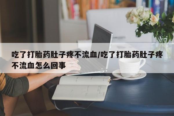 吃什么东西容易导致流产吃了打胎药肚子疼不流血/吃了打胎药肚子疼不流血怎么回事