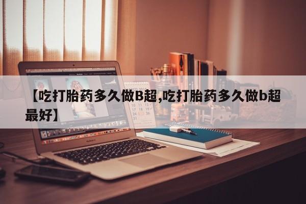 吃什么东西容易导致流产【吃打胎药多久做B超,吃打胎药多久做b超最好】