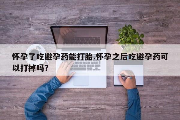 吃什么东西容易导致流产怀孕了吃避孕药能打胎.怀孕之后吃避孕药可以打掉吗？