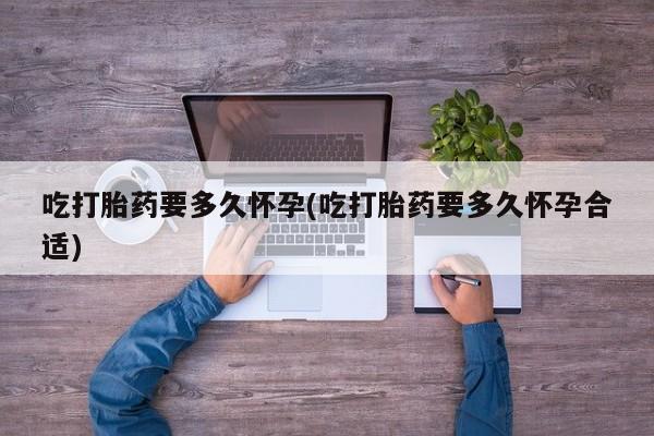 吃什么东西容易导致流产吃打胎药要多久怀孕(吃打胎药要多久怀孕合适)