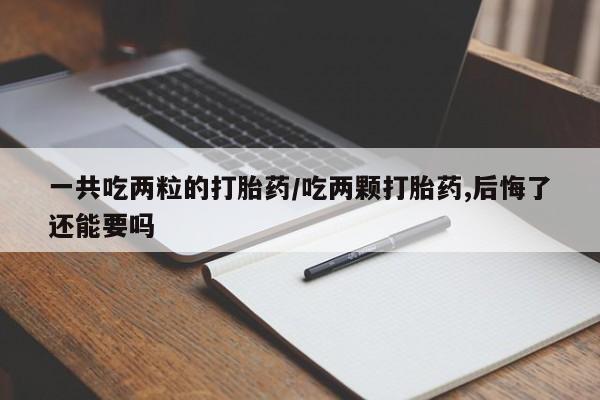 吃什么东西容易导致流产一共吃两粒的打胎药/吃两颗打胎药,后悔了还能要吗
