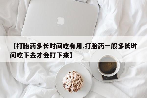 吃什么东西容易导致流产【打胎药多长时间吃有用,打胎药一般多长时间吃下去才会打下来】