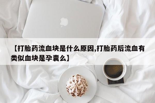 吃什么东西容易导致流产【打胎药流血块是什么原因,打胎药后流血有类似血块是孕囊么】
