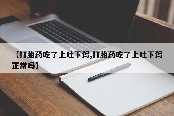 吃什么东西容易导致流产【打胎药吃了上吐下泻,打胎药吃了上吐下泻正常吗】