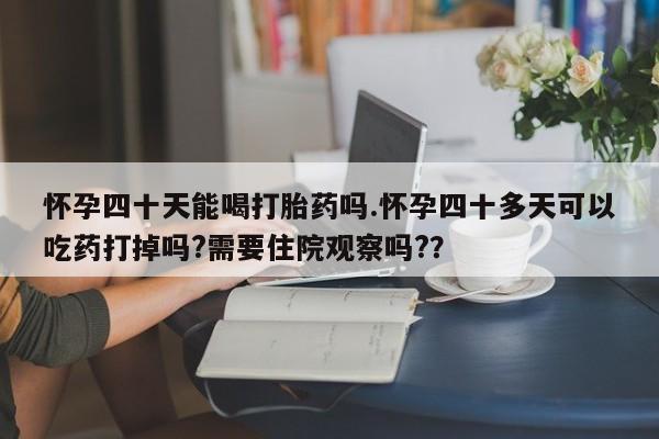 吃什么东西容易导致流产怀孕四十天能喝打胎药吗.怀孕四十多天可以吃药打掉吗?需要住院观察吗??