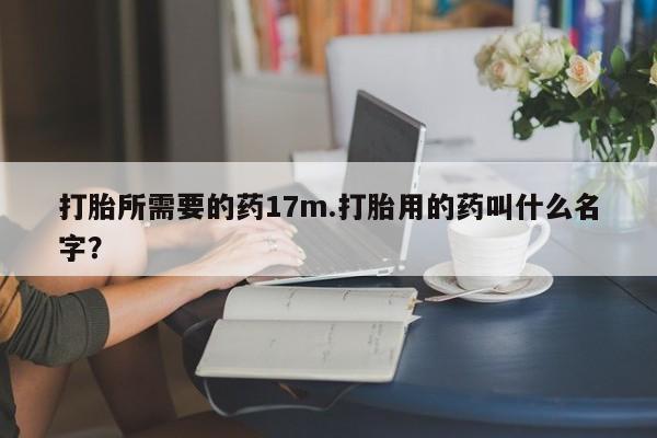 吃什么东西容易导致流产打胎所需要的药17m.打胎用的药叫什么名字？