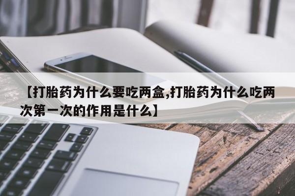吃什么东西容易导致流产【打胎药为什么要吃两盒,打胎药为什么吃两次第一次的作用是什么】