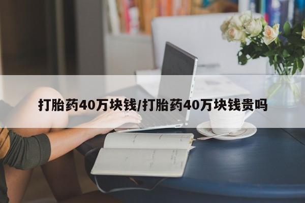 吃什么东西容易导致流产打胎药40万块钱/打胎药40万块钱贵吗