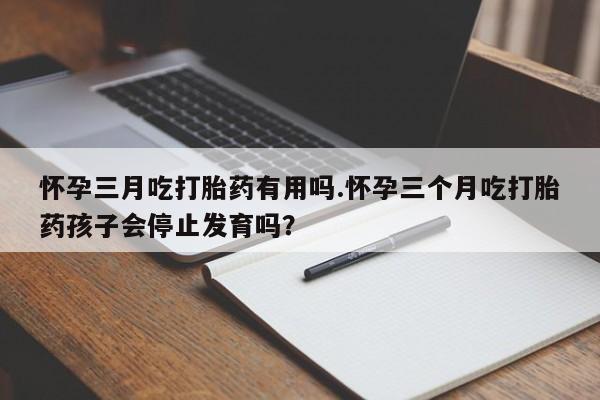 吃什么东西容易导致流产怀孕三月吃打胎药有用吗.怀孕三个月吃打胎药孩子会停止发育吗？