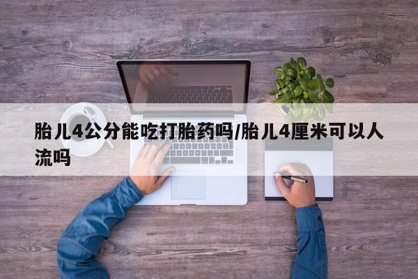 吃什么东西容易导致流产胎儿4公分能吃打胎药吗/胎儿4厘米可以人流吗
