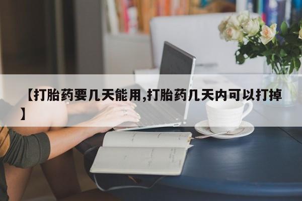 吃什么东西容易导致流产【打胎药要几天能用,打胎药几天内可以打掉】