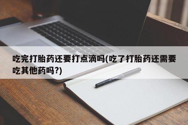 吃什么东西容易导致流产吃完打胎药还要打点滴吗(吃了打胎药还需要吃其他药吗?)