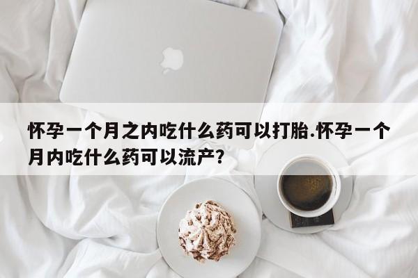 吃什么东西容易导致流产怀孕一个月之内吃什么药可以打胎.怀孕一个月内吃什么药可以流产？