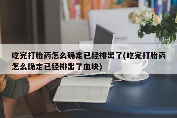 吃什么东西容易导致流产吃完打胎药怎么确定已经排出了(吃完打胎药怎么确定已经排出了血块)