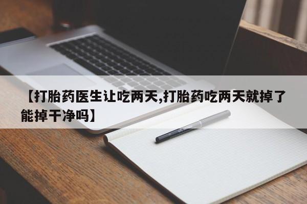 吃什么东西容易导致流产【打胎药医生让吃两天,打胎药吃两天就掉了能掉干净吗】