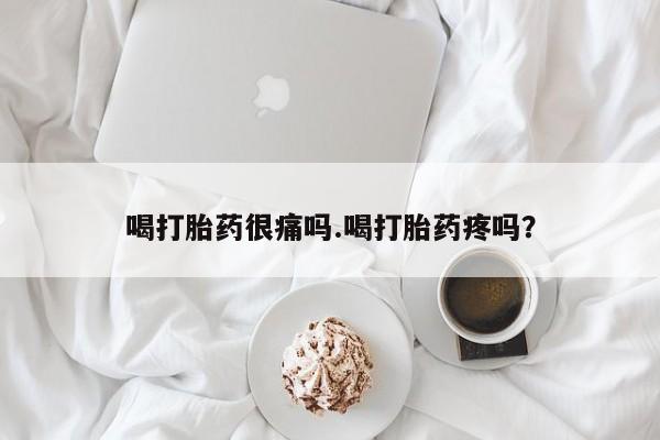 吃什么东西容易导致流产喝打胎药很痛吗.喝打胎药疼吗？