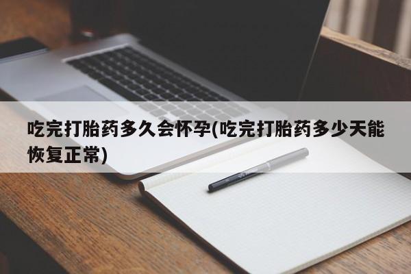 吃什么东西容易导致流产吃完打胎药多久会怀孕(吃完打胎药多少天能恢复正常)
