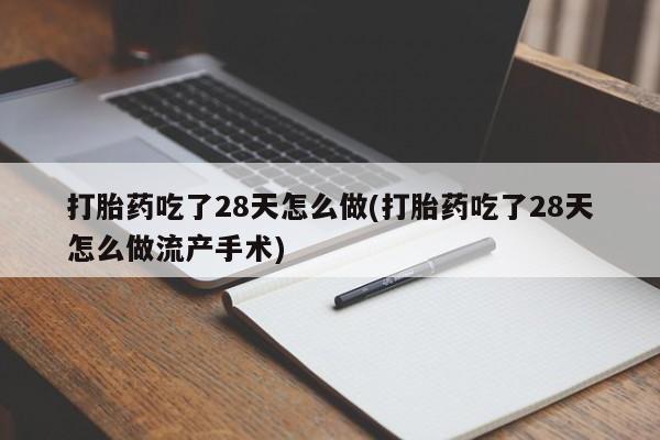 吃什么东西容易导致流产打胎药吃了28天怎么做(打胎药吃了28天怎么做流产手术)