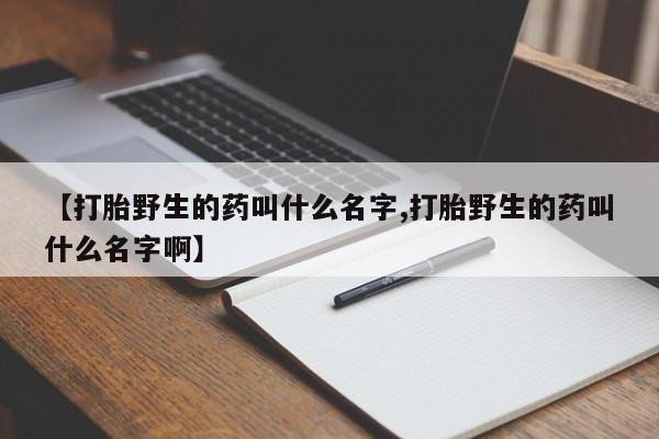 吃什么东西容易导致流产【打胎野生的药叫什么名字,打胎野生的药叫什么名字啊】