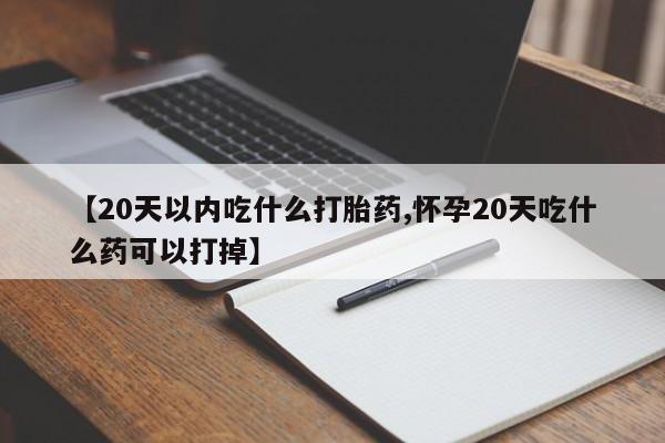 吃什么东西容易导致流产【20天以内吃什么打胎药,怀孕20天吃什么药可以打掉】