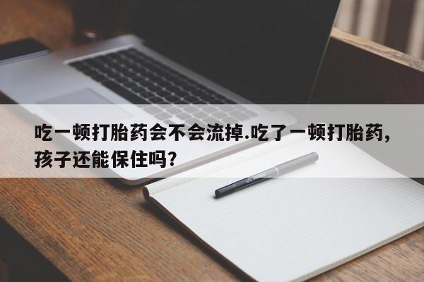 吃什么东西容易导致流产吃一顿打胎药会不会流掉.吃了一顿打胎药,孩子还能保住吗？