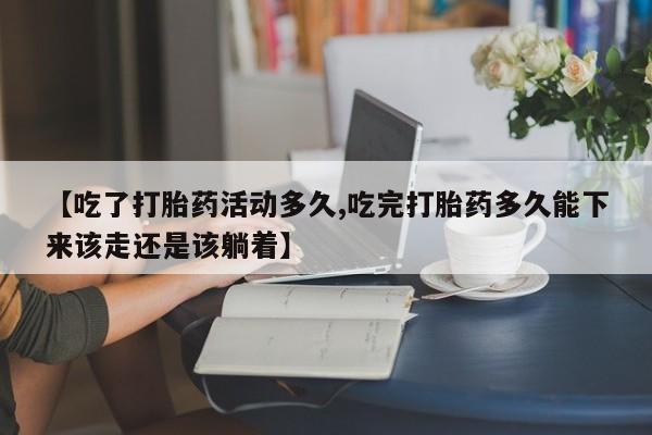 吃什么东西容易导致流产【吃了打胎药活动多久,吃完打胎药多久能下来该走还是该躺着】
