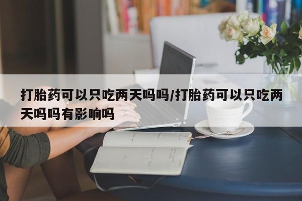 吃什么东西容易导致流产打胎药可以只吃两天吗吗/打胎药可以只吃两天吗吗有影响吗