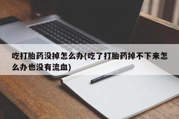 吃什么东西容易导致流产吃打胎药没掉怎么办(吃了打胎药掉不下来怎么办也没有流血)
