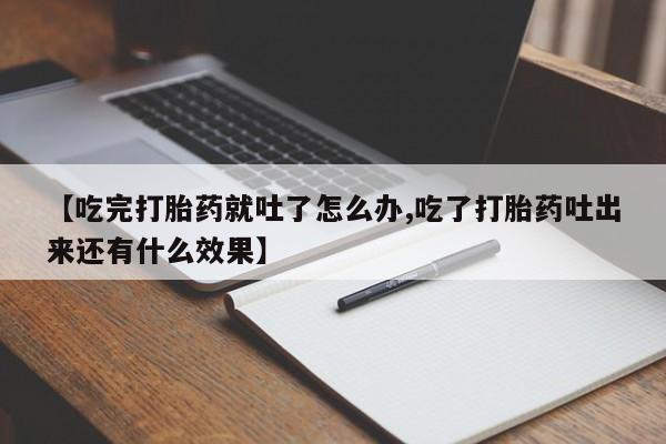吃什么东西容易导致流产【吃完打胎药就吐了怎么办,吃了打胎药吐出来还有什么效果】