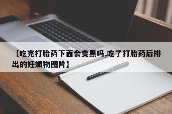 吃什么东西容易导致流产【吃完打胎药下面会变黑吗,吃了打胎药后排出的妊娠物图片】